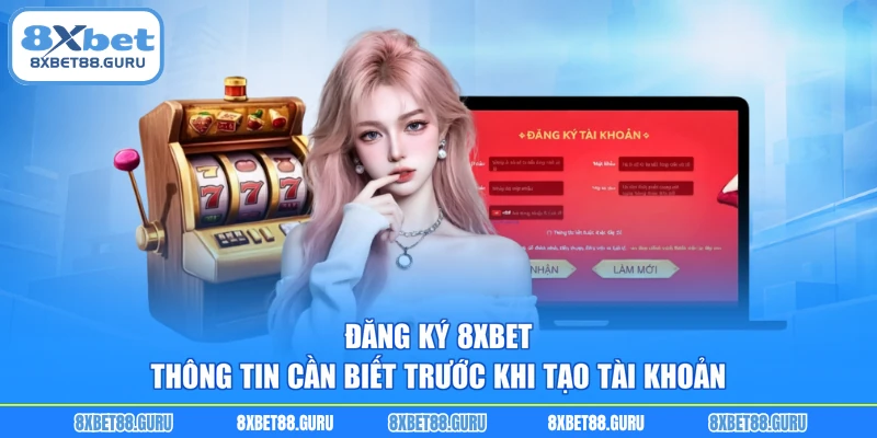 Đăng Ký 8XBET - Thông Tin Cần Biết Trước Khi Tạo Tài Khoản